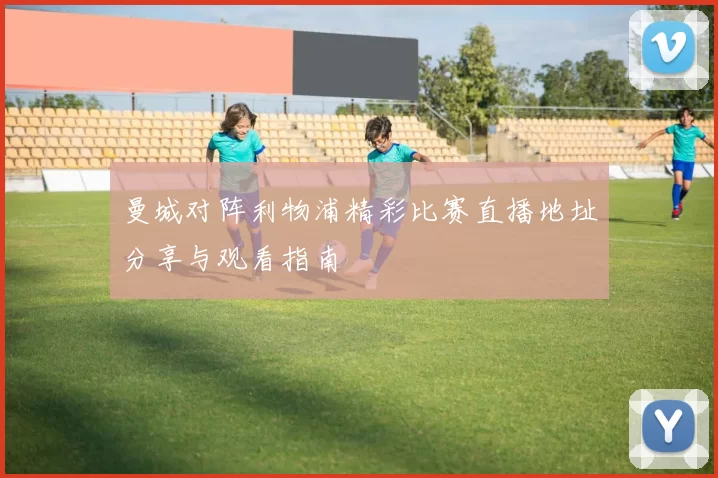 曼城对阵利物浦精彩比赛直播地址分享与观看指南