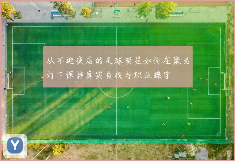 从不逛夜店的足球明星如何在聚光灯下保持真实自我与职业操守