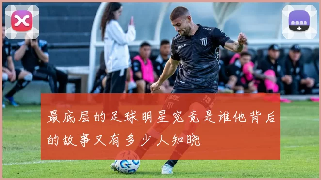 最底层的足球明星究竟是谁他背后的故事又有多少人知晓