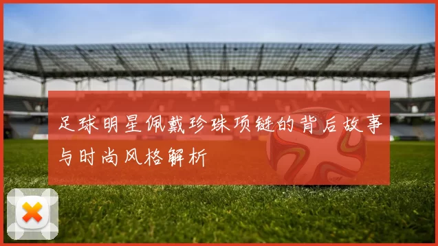 足球明星佩戴珍珠项链的背后故事与时尚风格解析