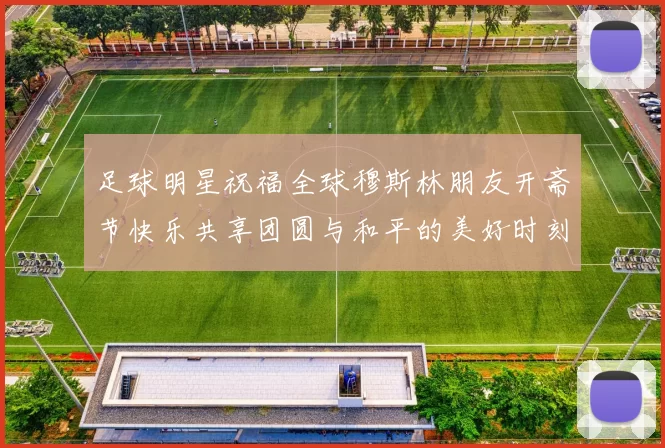 足球明星祝福全球穆斯林朋友开斋节快乐共享团圆与和平的美好时刻