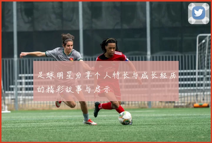 足球明星分享个人特长与成长经历的精彩故事与启示