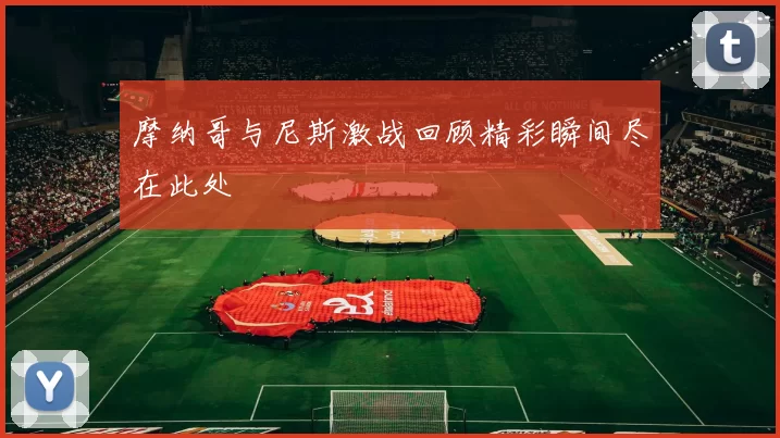 摩纳哥与尼斯激战回顾精彩瞬间尽在此处