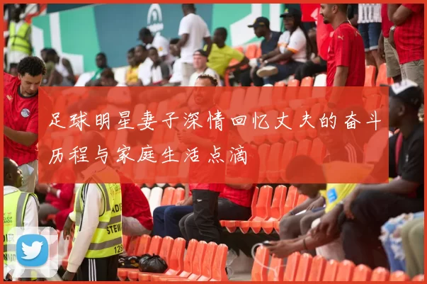 足球明星妻子深情回忆丈夫的奋斗历程与家庭生活点滴