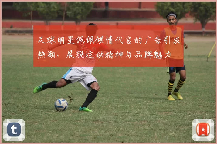 足球明星佩佩倾情代言的广告引发热潮，展现运动精神与品牌魅力