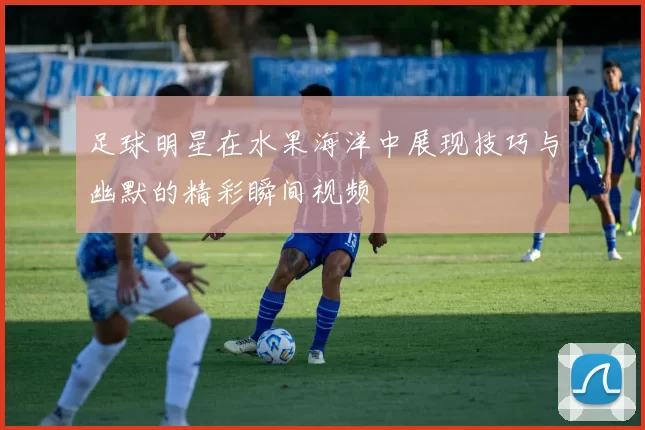 足球明星在水果海洋中展现技巧与幽默的精彩瞬间视频