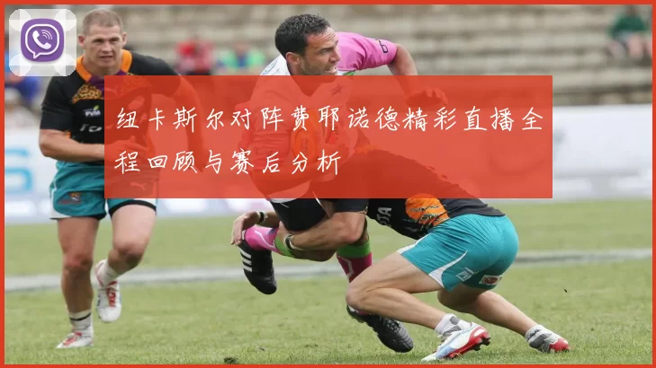 纽卡斯尔对阵费耶诺德精彩直播全程回顾与赛后分析