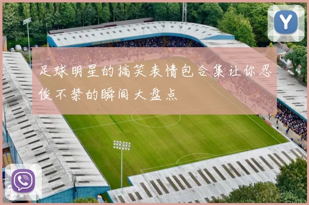 足球明星的搞笑表情包合集让你忍俊不禁的瞬间大盘点