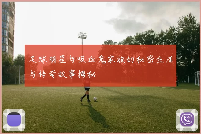 足球明星与吸血鬼家族的秘密生活与传奇故事揭秘
