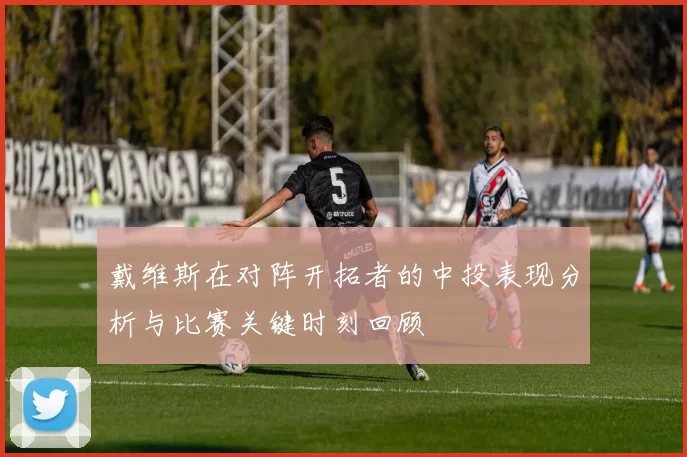 戴维斯在对阵开拓者的中投表现分析与比赛关键时刻回顾