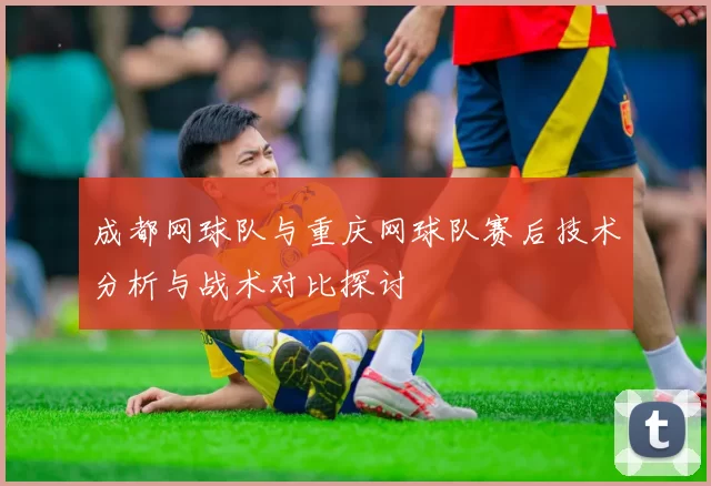 成都网球队与重庆网球队赛后技术分析与战术对比探讨