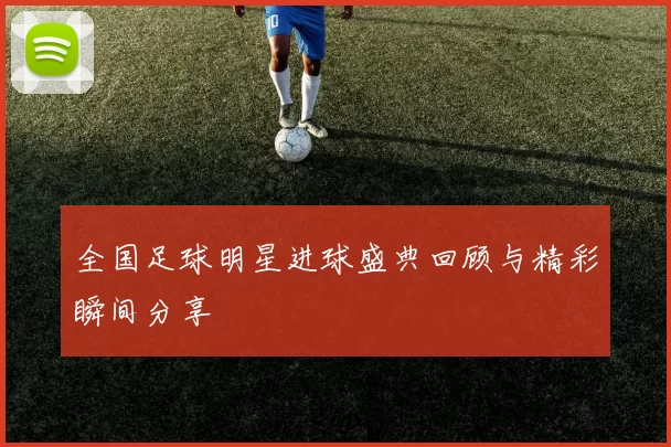 全国足球明星进球盛典回顾与精彩瞬间分享