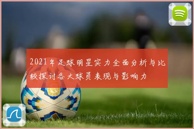 2021年足球明星实力全面分析与比较探讨各大球员表现与影响力