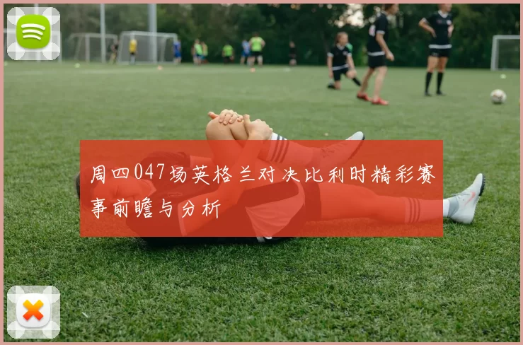 周四047场英格兰对决比利时精彩赛事前瞻与分析