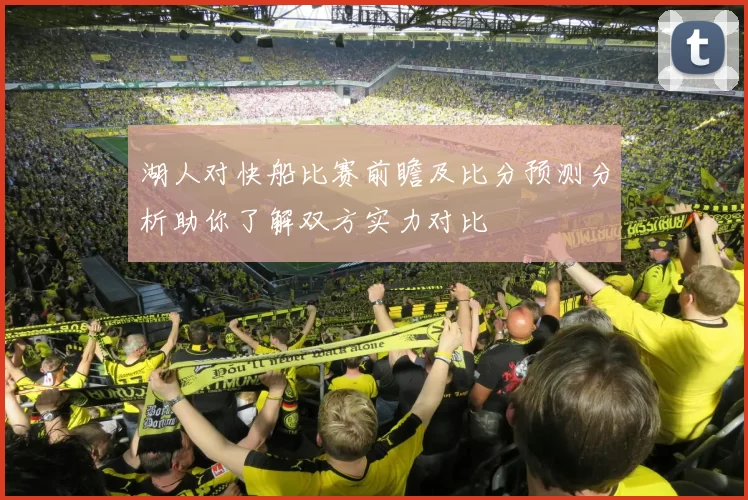 湖人对快船比赛前瞻及比分预测分析助你了解双方实力对比