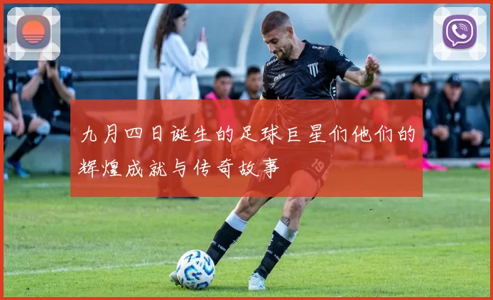 九月四日诞生的足球巨星们他们的辉煌成就与传奇故事