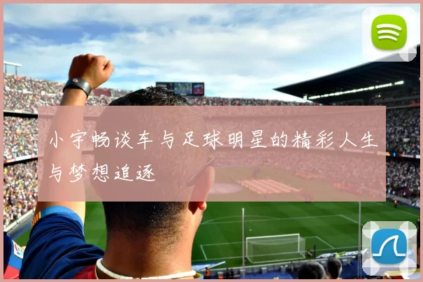 小宇畅谈车与足球明星的精彩人生与梦想追逐