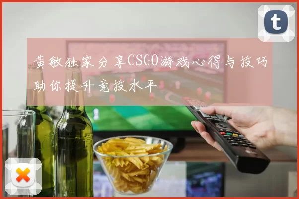 黄敏独家分享CSGO游戏心得与技巧助你提升竞技水平