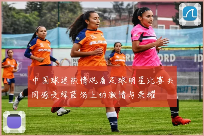 中国球迷热情观看足球明星比赛共同感受绿茵场上的激情与荣耀