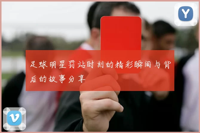 足球明星罚站时刻的精彩瞬间与背后的故事分享