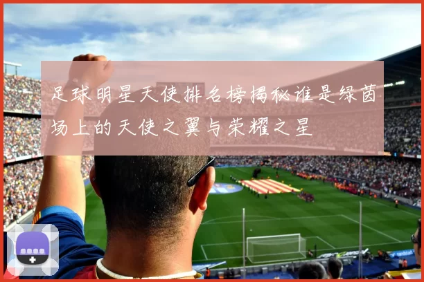 足球明星天使排名榜揭秘谁是绿茵场上的天使之翼与荣耀之星