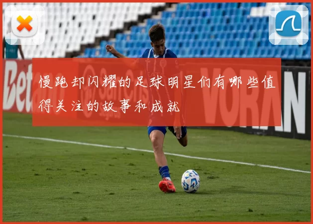 慢跑却闪耀的足球明星们有哪些值得关注的故事和成就
