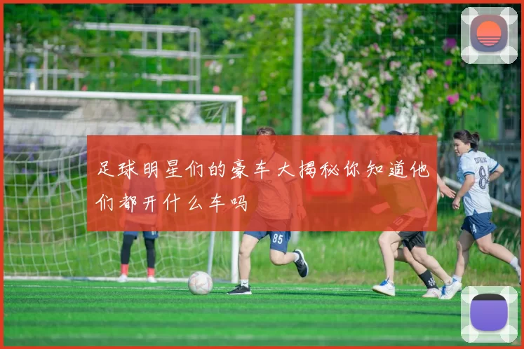 足球明星们的豪车大揭秘你知道他们都开什么车吗