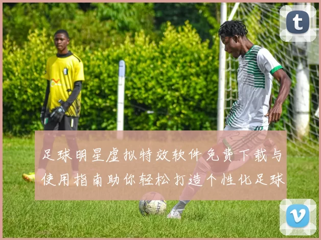 足球明星虚拟特效软件免费下载与使用指南助你轻松打造个性化足球体验