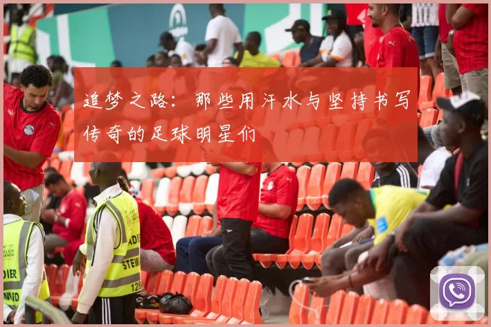 追梦之路：那些用汗水与坚持书写传奇的足球明星们