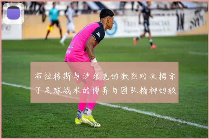 布拉格斯与沙尔克的激烈对决揭示了足球战术的博弈与团队精神的较量