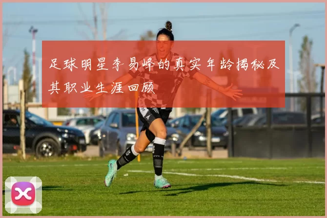 足球明星李易峰的真实年龄揭秘及其职业生涯回顾