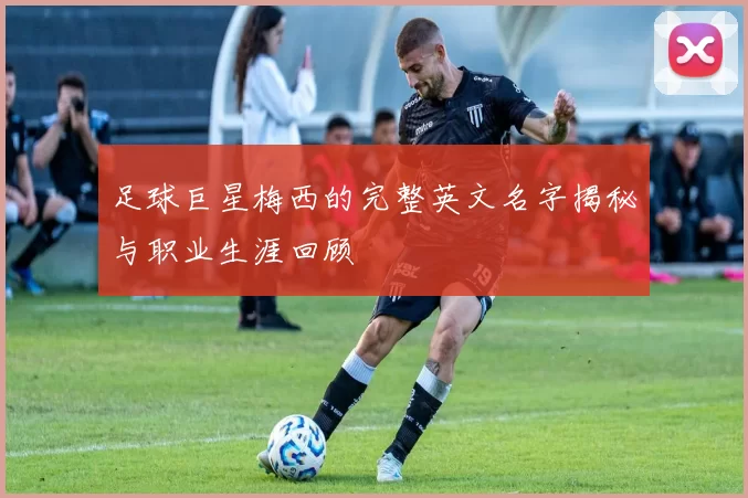 足球巨星梅西的完整英文名字揭秘与职业生涯回顾