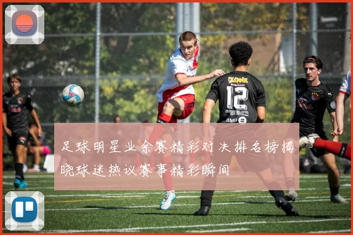 足球明星业余赛精彩对决排名榜揭晓球迷热议赛事精彩瞬间