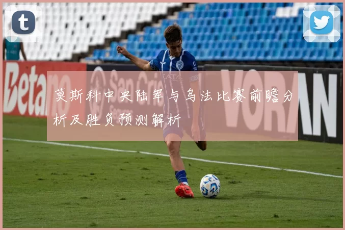 莫斯科中央陆军与乌法比赛前瞻分析及胜负预测解析