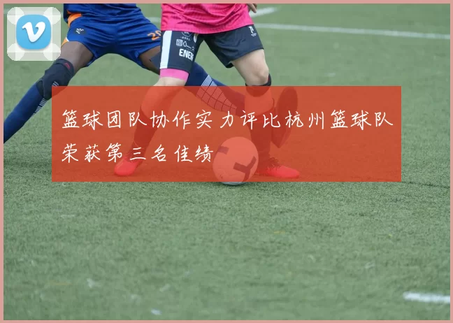 篮球团队协作实力评比杭州篮球队荣获第三名佳绩