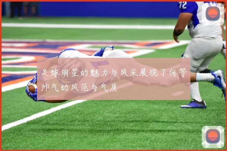 足球明星的魅力与风采展现了何等帅气的风范与气质