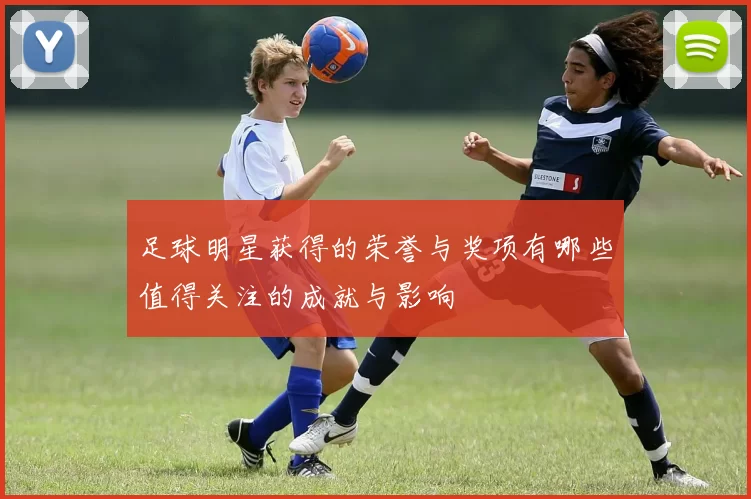足球明星获得的荣誉与奖项有哪些值得关注的成就与影响