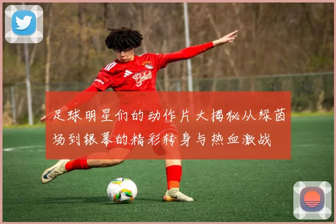 足球明星们的动作片大揭秘从绿茵场到银幕的精彩转身与热血激战