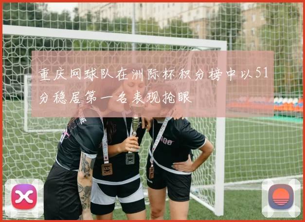 重庆网球队在洲际杯积分榜中以51分稳居第一名表现抢眼