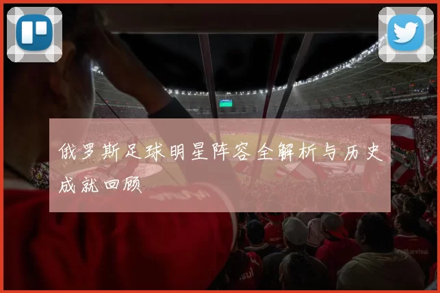 俄罗斯足球明星阵容全解析与历史成就回顾