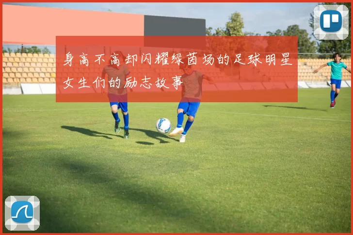 身高不高却闪耀绿茵场的足球明星女生们的励志故事