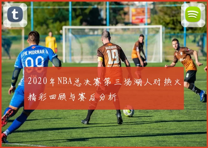 2020年NBA总决赛第三场湖人对热火精彩回顾与赛后分析
