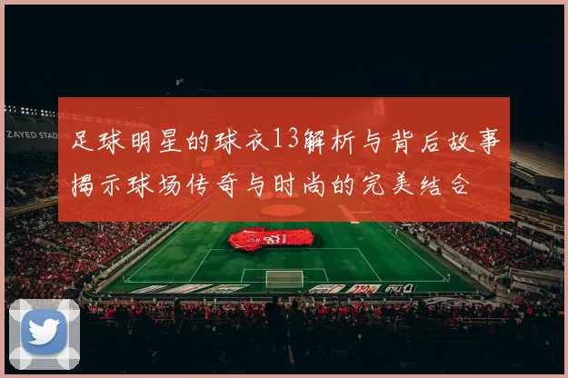 足球明星的球衣13解析与背后故事揭示球场传奇与时尚的完美结合