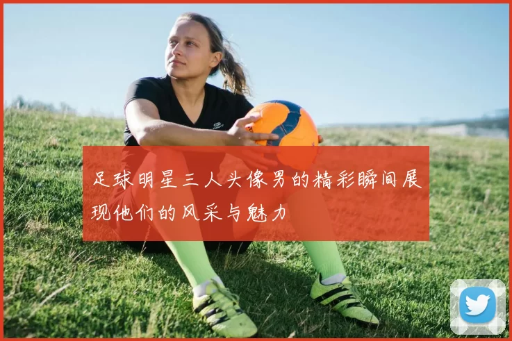 足球明星三人头像男的精彩瞬间展现他们的风采与魅力
