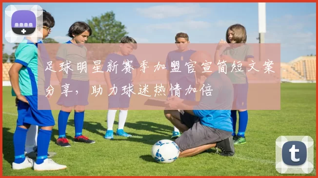 足球明星新赛季加盟官宣简短文案分享，助力球迷热情加倍