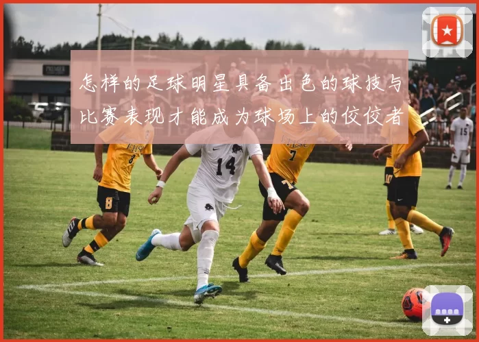 怎样的足球明星具备出色的球技与比赛表现才能成为球场上的佼佼者