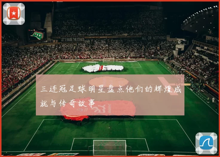 三连冠足球明星盘点他们的辉煌成就与传奇故事