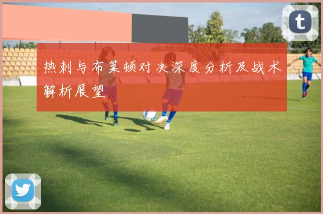 热刺与布莱顿对决深度分析及战术解析展望