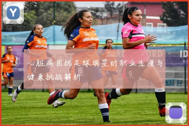 心脏病困扰足球明星的职业生涯与健康挑战解析