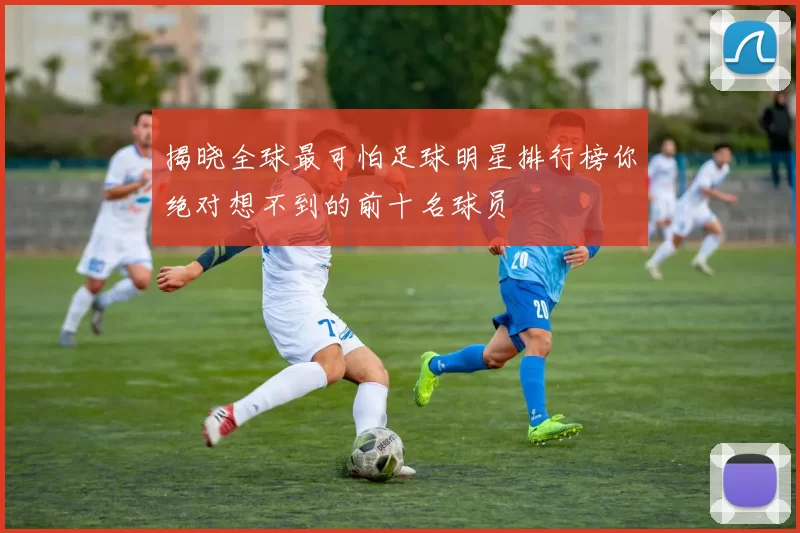 揭晓全球最可怕足球明星排行榜你绝对想不到的前十名球员